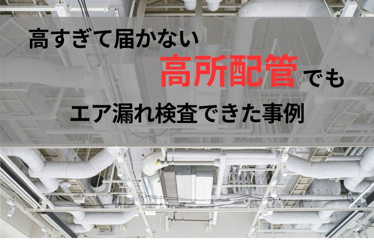 高所配管でもエア漏れ検査できた事例
