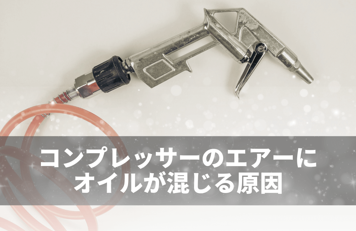 コンプレッサーのエアーにオイルが混じる原因と対策を徹底解説！