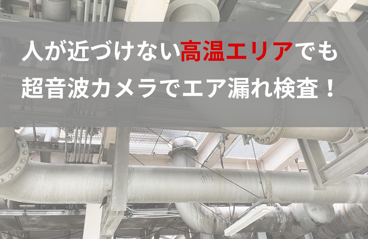 高温エリアでも安全検査！1時間で12箇所の漏れ検知と年間20万円のコスト削減