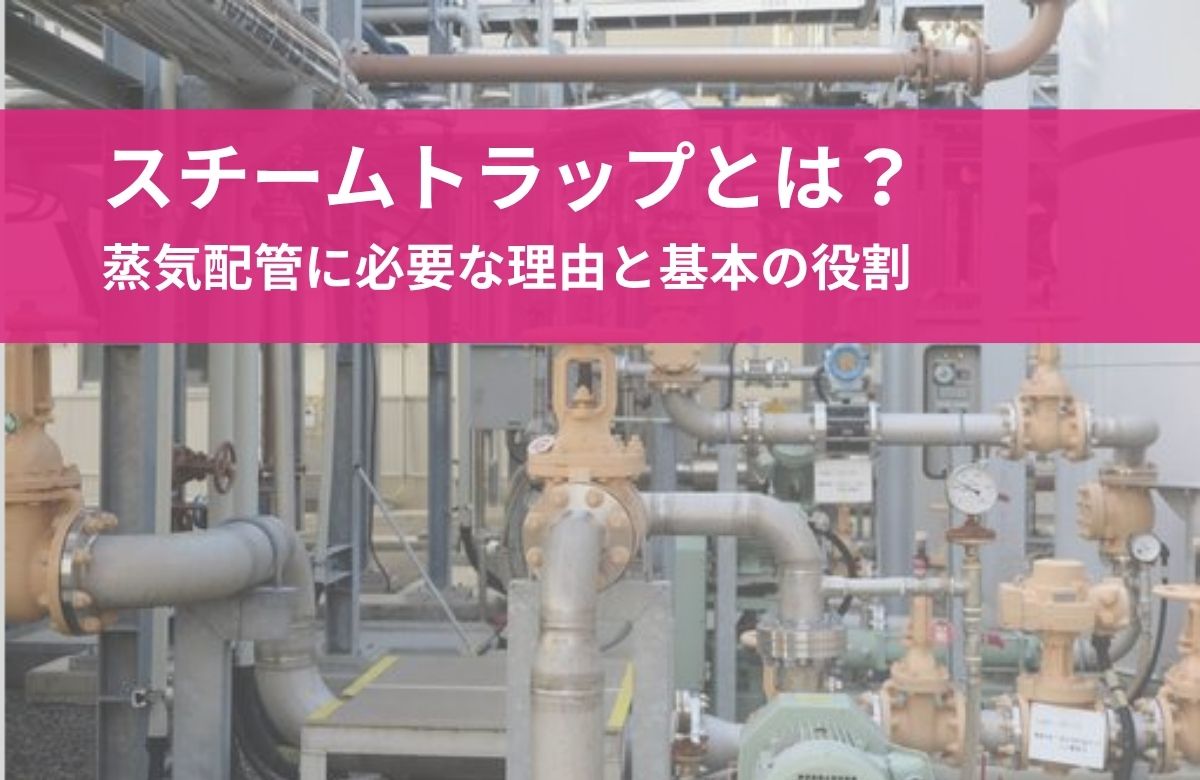 スチームトラップとは？蒸気配管に必要な理由と基本の役割