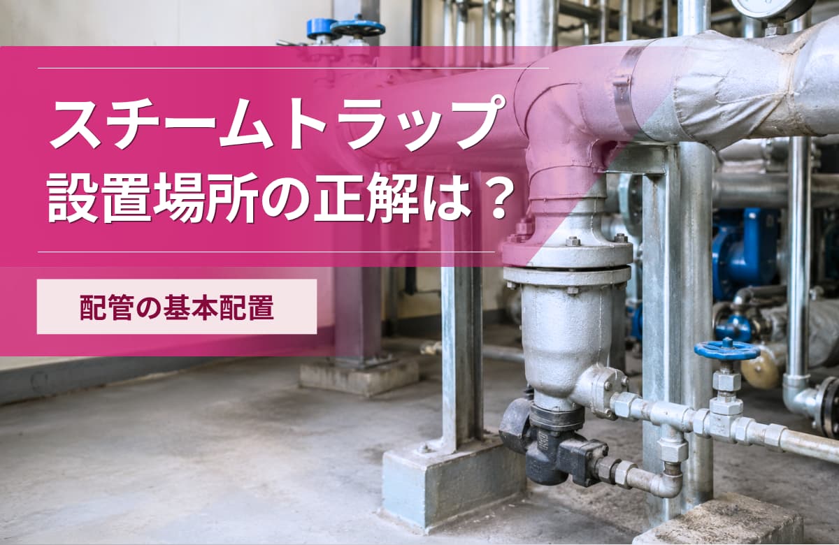 スチームトラップの設置位置はどこが正解？配管での基本配置