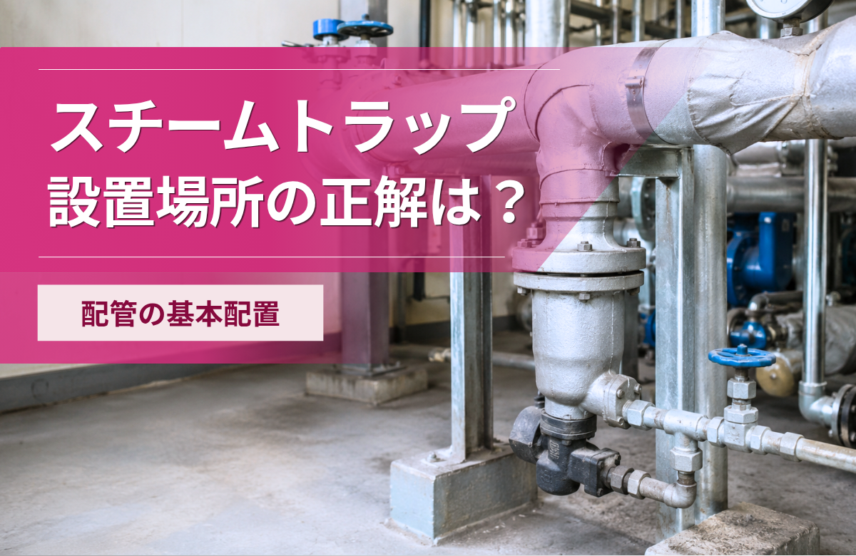 スチームトラップの設置位置はどこが正解？配管での基本配置